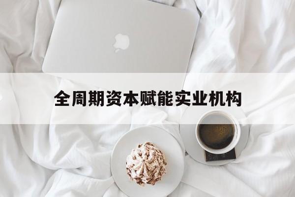 亳州市全周期资本赋能实业机构(全周期管理)