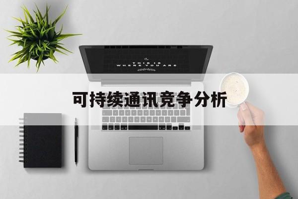 亳州市可持续通讯竞争分析(可持续竞争优势有哪些)