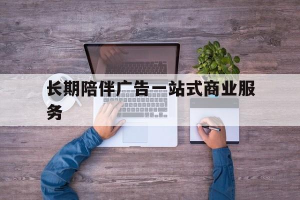 亳州市长期陪伴广告一站式商业服务的简单介绍